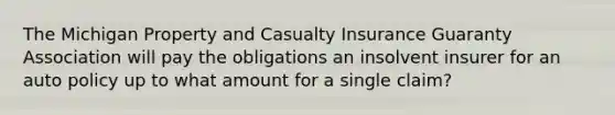 The Michigan Property and Casualty Insurance Guaranty Association will pay the obligations an insolvent insurer for an auto policy up to what amount for a single claim?