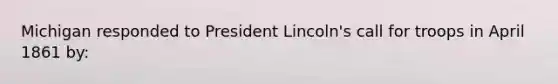 Michigan responded to President Lincoln's call for troops in April 1861 by: