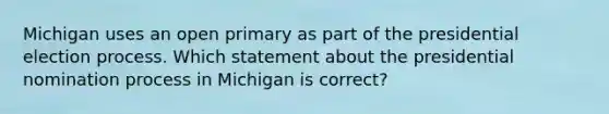 Michigan uses an open primary as part of the presidential election process. Which statement about the presidential nomination process in Michigan is correct?