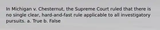 In Michigan v. Chesternut, the Supreme Court ruled that there is no single clear, hard-and-fast rule applicable to all investigatory pursuits. a. True b. False