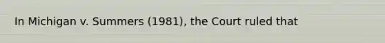 In Michigan v. Summers (1981), the Court ruled that