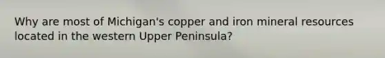 Why are most of Michigan's copper and iron mineral resources located in the western Upper Peninsula?