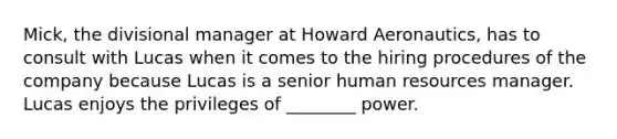 Mick, the divisional manager at Howard Aeronautics, has to consult with Lucas when it comes to the hiring procedures of the company because Lucas is a senior human resources manager. Lucas enjoys the privileges of ________ power.