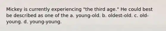 Mickey is currently experiencing "the third age." He could best be described as one of the a. young-old. b. oldest-old. c. old-young. d. young-young.