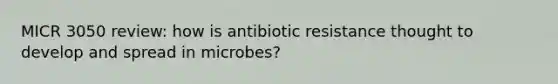 MICR 3050 review: how is antibiotic resistance thought to develop and spread in microbes?