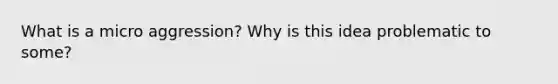What is a micro aggression? Why is this idea problematic to some?