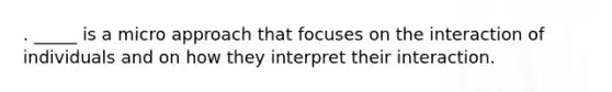 . _____ is a micro approach that focuses on the interaction of individuals and on how they interpret their interaction.