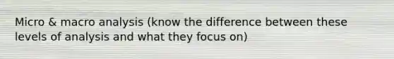 Micro & macro analysis (know the difference between these levels of analysis and what they focus on)