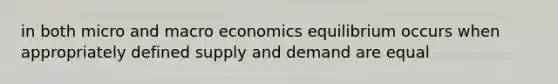 in both micro and macro economics equilibrium occurs when appropriately defined supply and demand are equal