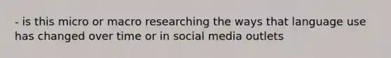 - is this micro or macro researching the ways that language use has changed over time or in social media outlets