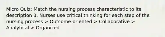 Micro Quiz: Match the nursing process characteristic to its description 3. Nurses use critical thinking for each step of the nursing process > Outcome-oriented > Collaborative > Analytical > Organized