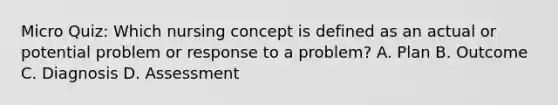 Micro Quiz: Which nursing concept is defined as an actual or potential problem or response to a problem? A. Plan B. Outcome C. Diagnosis D. Assessment