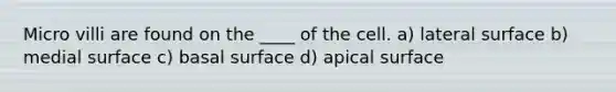 Micro villi are found on the ____ of the cell. a) lateral surface b) medial surface c) basal surface d) apical surface