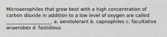 Microaerophiles that grow best with a high concentration of carbon dioxide in addition to a low level of oxygen are called ___________________. a. aerotolerant b. capnophiles c. facultative anaerobes d. fastidious