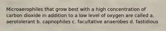 Microaerophiles that grow best with a high concentration of carbon dioxide in addition to a low level of oxygen are called a. aerotolerant b. capnophiles c. facultative anaerobes d. fastidious