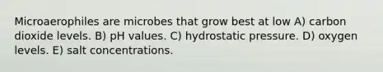 Microaerophiles are microbes that grow best at low A) carbon dioxide levels. B) pH values. C) hydrostatic pressure. D) oxygen levels. E) salt concentrations.