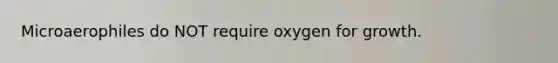 Microaerophiles do NOT require oxygen for growth.