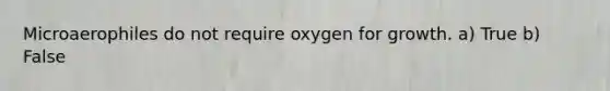 Microaerophiles do not require oxygen for growth. a) True b) False