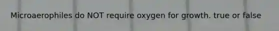 Microaerophiles do NOT require oxygen for growth. true or false