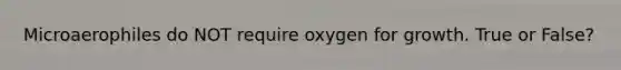 Microaerophiles do NOT require oxygen for growth. True or False?