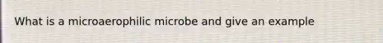 What is a microaerophilic microbe and give an example