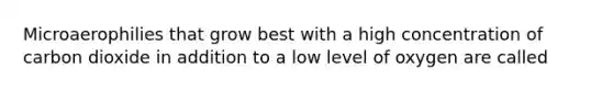 Microaerophilies that grow best with a high concentration of carbon dioxide in addition to a low level of oxygen are called