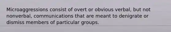 Microaggressions consist of overt or obvious verbal, but not nonverbal, communications that are meant to denigrate or dismiss members of particular groups.