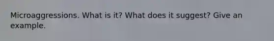 Microaggressions. What is it? What does it suggest? Give an example.