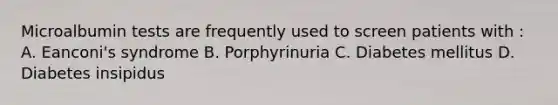 Microalbumin tests are frequently used to screen patients with : A. Eanconi's syndrome B. Porphyrinuria C. Diabetes mellitus D. Diabetes insipidus