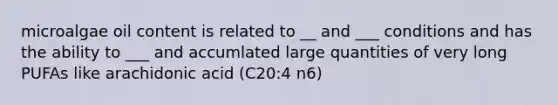 microalgae oil content is related to __ and ___ conditions and has the ability to ___ and accumlated large quantities of very long PUFAs like arachidonic acid (C20:4 n6)