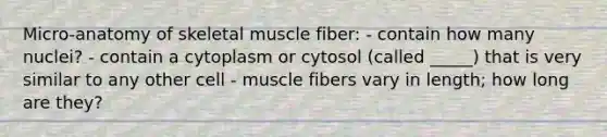 Micro-anatomy of skeletal muscle fiber: - contain how many nuclei? - contain a cytoplasm or cytosol (called _____) that is very similar to any other cell - muscle fibers vary in length; how long are they?