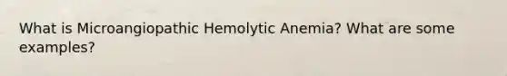 What is Microangiopathic Hemolytic Anemia? What are some examples?