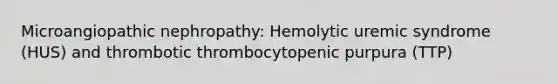 Microangiopathic nephropathy: Hemolytic uremic syndrome (HUS) and thrombotic thrombocytopenic purpura (TTP)