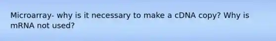 Microarray- why is it necessary to make a cDNA copy? Why is mRNA not used?