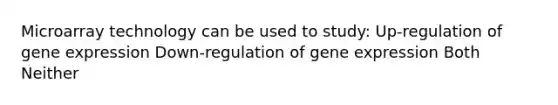 Microarray technology can be used to study: Up-regulation of gene expression Down-regulation of gene expression Both Neither