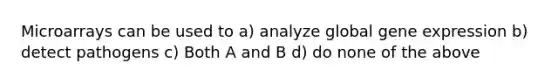 Microarrays can be used to a) analyze global <a href='https://www.questionai.com/knowledge/kFtiqWOIJT-gene-expression' class='anchor-knowledge'>gene expression</a> b) detect pathogens c) Both A and B d) do none of the above