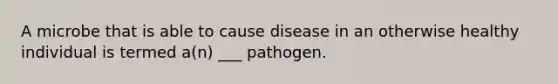 A microbe that is able to cause disease in an otherwise healthy individual is termed a(n) ___ pathogen.