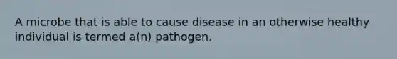 A microbe that is able to cause disease in an otherwise healthy individual is termed a(n) pathogen.