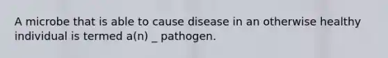 A microbe that is able to cause disease in an otherwise healthy individual is termed a(n) _ pathogen.