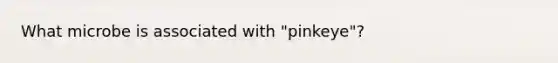 What microbe is associated with "pinkeye"?