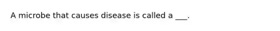 A microbe that causes disease is called a ___.