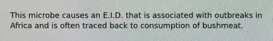 This microbe causes an E.I.D. that is associated with outbreaks in Africa and is often traced back to consumption of bushmeat.