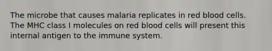 The microbe that causes malaria replicates in red blood cells. The MHC class I molecules on red blood cells will present this internal antigen to the immune system.