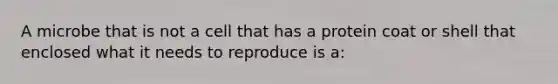 A microbe that is not a cell that has a protein coat or shell that enclosed what it needs to reproduce is a: