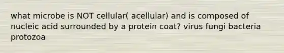 what microbe is NOT cellular( acellular) and is composed of nucleic acid surrounded by a protein coat? virus fungi bacteria protozoa