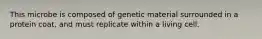 This microbe is composed of genetic material surrounded in a protein coat, and must replicate within a living cell.