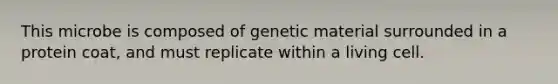 This microbe is composed of genetic material surrounded in a protein coat, and must replicate within a living cell.