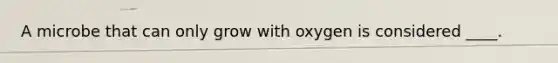 A microbe that can only grow with oxygen is considered ____.