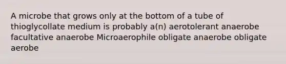 A microbe that grows only at the bottom of a tube of thioglycollate medium is probably a(n) aerotolerant anaerobe facultative anaerobe Microaerophile obligate anaerobe obligate aerobe