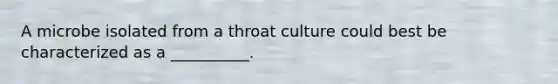 A microbe isolated from a throat culture could best be characterized as a __________.